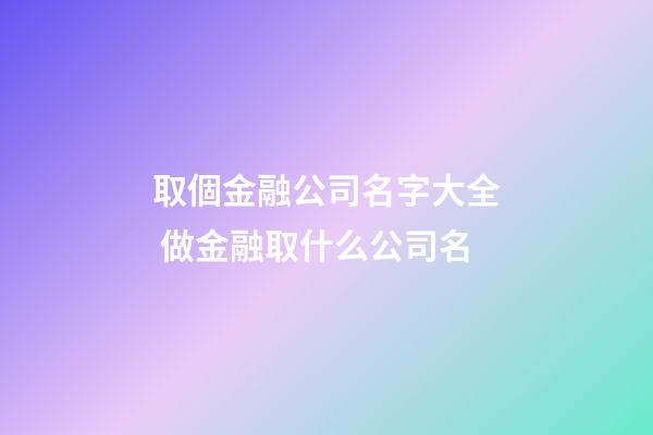 取個金融公司名字大全 做金融取什么公司名-第1張-公司起名-玄機派